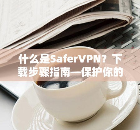 什么是SaferVPN?下载步骤指南—保护你的网络隐私 什么是SaferVPN?下载步骤指南—保护你的网络隐私