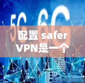 配置 saferVPN是一个全面的网络安全策略，需按照以下步骤进行操作