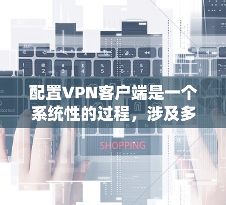 配置VPN客户端是一个系统性的过程，涉及多个步骤和选项，确保VPN连接正常。以下是详细且结构化的步骤指南