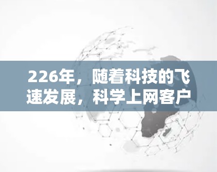 226年,随着科技的飞速发展,科学上网客户端可能会在多个方面迎接新的突破和创新。以下是一些可能的未来趋势和方向 226年,随着科技的飞速发展,科学上网客户端可能会在多个方面迎接新的突破和创新。以下是一些可能的未来趋势和方向