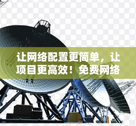 让网络配置更简单，让项目更高效！免费网络配置工具助力通信工程师