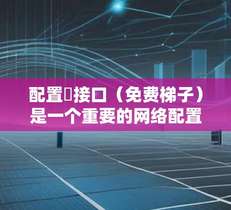 配置∇接口（免费梯子）是一个重要的网络配置步骤，以下是详细的步骤指南
