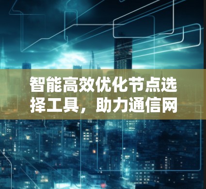 智能高效优化节点选择工具，助力通信网络的智能化与高效化