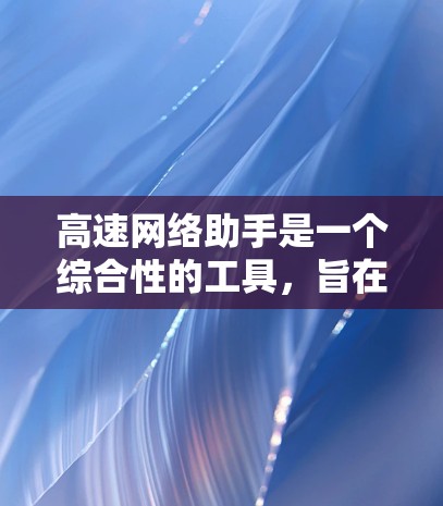 高速网络助手是一个综合性的工具,旨在通过多种功能实现高效的数据处理和传输。以下是对该工具的详细介绍 高速网络助手是一个综合性的工具,旨在通过多种功能实现高效的数据处理和传输。以下是对该工具的详细介绍