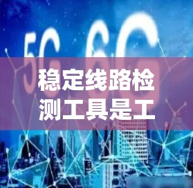 稳定线路检测工具是工业系统中用于监控和维护设备运行状态的重要技术手段。以下是关于稳定线路检测工具的详细介绍