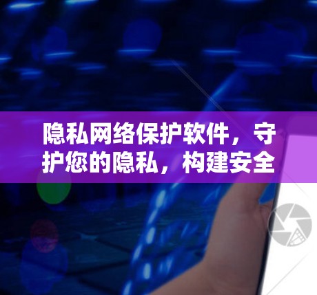 隐私网络保护软件，守护您的隐私，构建安全的网络环境