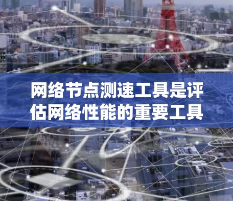 网络节点测速工具是评估网络性能的重要工具，涵盖了多种方法，各有优缺点。以下是对这些工具的系统总结，帮助您更好地应用它们