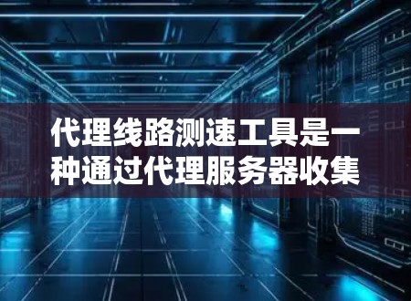 代理线路测速工具是一种通过代理服务器收集和分析网络测试数据的工具，旨在帮助用户优化网络性能。这些工具通常用于评估网络带宽、延迟、流量等性能指标，从而帮助用户进行网络优化和配置