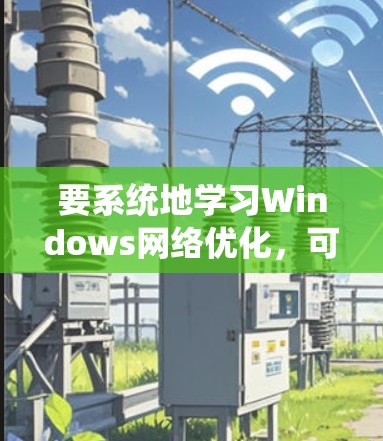 要系统地学习Windows网络优化，可以从以下几个步骤进行