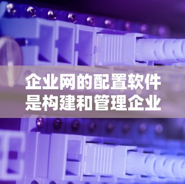 企业网的配置软件是构建和管理企业网络的关键工具，涵盖了多种功能，包括网络管理、安全配置、设备管理、文件存储和监控等方面。以下是对这些软件的详细总结