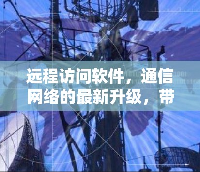 远程访问软件，通信网络的最新升级，带来更高效、更安全的通信体验