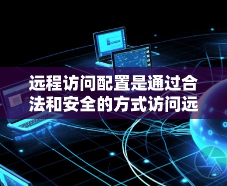 远程访问配置是通过合法和安全的方式访问远程服务器的操作。以下是一个详细的步骤指南,帮助您完成远程访问配置 远程访问配置是通过合法和安全的方式访问远程服务器的操作。以下是一个详细的步骤指南,帮助您完成远程访问配置