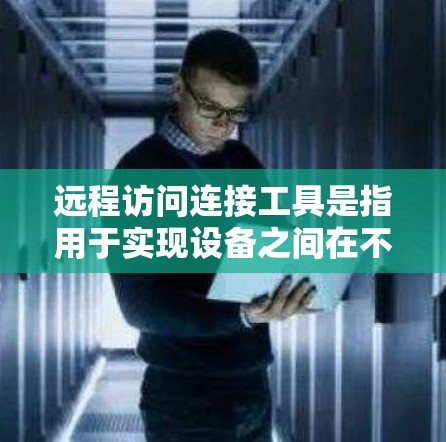 远程访问连接工具是指用于实现设备之间在不同网络环境下的连接方式，通常通过网络端口或协议实现。以下是一些常见的远程访问连接工具及其功能