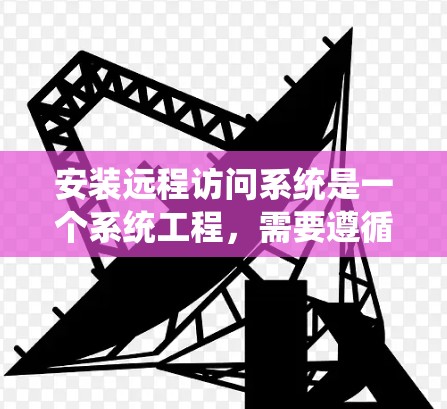 安装远程访问系统是一个系统工程，需要遵循以下步骤，确保各部分正确配置，以避免潜在的问题。以下是一个详细的指南