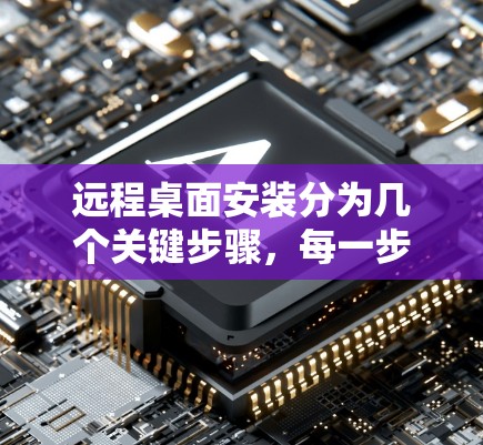 远程桌面安装分为几个关键步骤，每一步都要细致处理，确保顺利完成。以下是一个清晰的步骤指南