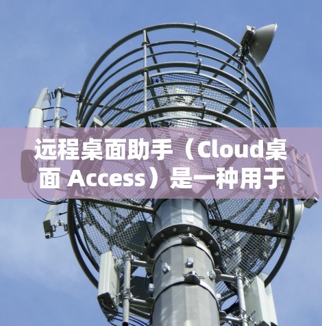 远程桌面助手（Cloud桌面 Access）是一种用于远程操作计算机或设备的工具，允许用户在无需本地连接的情况下，通过网络连接到其他计算机或设备来控制它们。以下是远程桌面助手的一些关键特点和使用方法