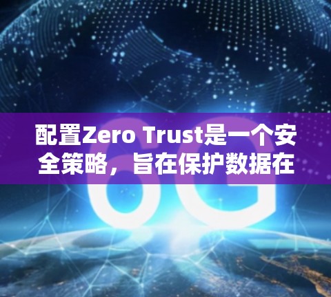 配置Zero Trust是一个安全策略，旨在保护数据在访问控制层的不可见性，防止数据泄露。以下是一个详细的Zero Trust配置教程，涵盖从创建访问控制层到保护数据的步骤