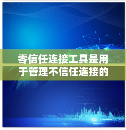 零信任连接工具是用于管理不信任连接的系统安全工具，确保用户与系统之间的连接是安全的。以下是零信任连接工具的详细解析