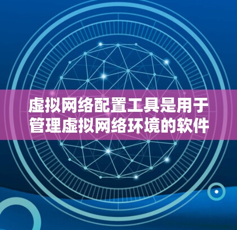 虚拟网络配置工具是用于管理虚拟网络环境的软件或工具。虚拟网络是指通过虚拟化技术模拟现实网络环境，用于测试网络配置、部署网络应用、优化网络性能等。以下是几种常见的虚拟网络配置工具及其功能