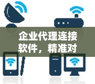 企业代理连接软件,精准对接,决策支持,效率提升 企业代理连接软件,精准对接,决策支持,效率提升