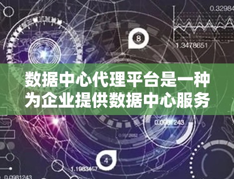 数据中心代理平台是一种为企业提供数据中心服务的平台，旨在帮助企业购买和管理数据中心基础设施和运营。以下是对该概念的详细分析