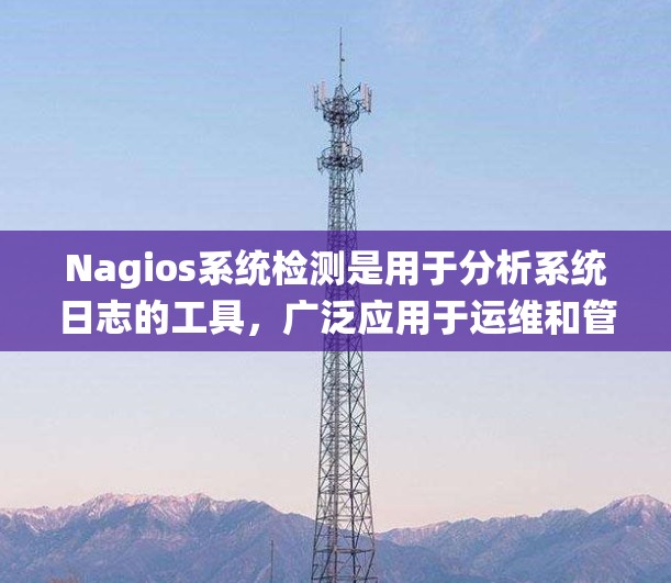 Nagios系统检测是用于分析系统日志的工具，广泛应用于运维和管理领域。以下是对Nagios系统的详细指南