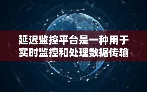 延迟监控平台是一种用于实时监控和处理数据传输延迟的技术工具，广泛应用于多个领域。以下是延迟监控平台的主要应用和挑战
