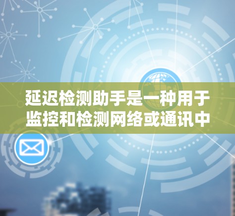 延迟检测助手是一种用于监控和检测网络或通讯中的延迟工具，广泛应用于多个领域。以下是关于延迟检测助手的详细介绍