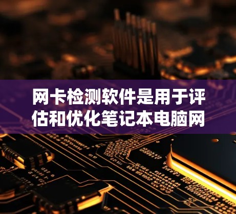网卡检测软件是用于评估和优化笔记本电脑网卡性能的工具，帮助用户了解网卡的容量、延迟、带宽等参数，确保网络连接稳定。以下是关于网卡检测软件的系统总结和推荐