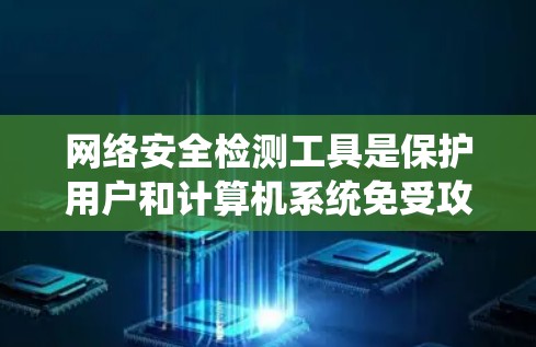 网络安全检测工具是保护用户和计算机系统免受攻击和恶意软件的影响的重要工具。以下是对这些工具的系统介绍和选择建议