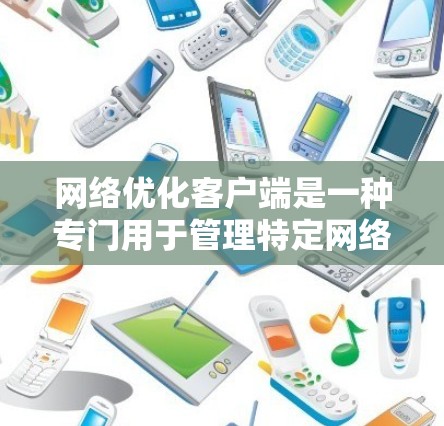 网络优化客户端是一种专门用于管理特定网络环境的软件工具，旨在提升网络性能和稳定性。以下是一个详细的解释
