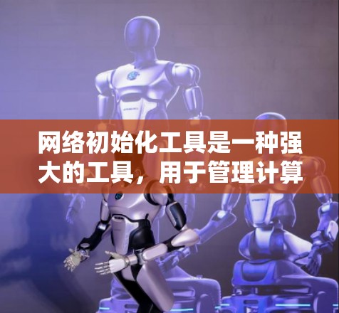 网络初始化工具是一种强大的工具,用于管理计算机网络中的多个设备和资源。以下是对该工具的详细总结和使用指南 网络初始化工具是一种强大的工具,用于管理计算机网络中的多个设备和资源。以下是对该工具的详细总结和使用指南
