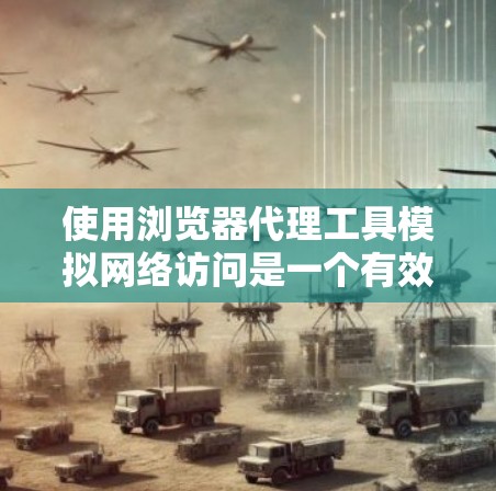使用浏览器代理工具模拟网络访问是一个有效的安全措施，可以帮助你访问真实网站时保持隐私。以下是详细的步骤指南