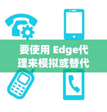 要使用 Edge代理来模拟或替代 Edge 环境，可以下载和安装以下插件。以下是一些常见的 Edge代理插件及其功能说明