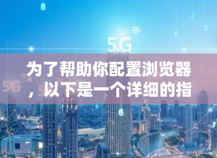 为了帮助你配置浏览器，以下是一个详细的指南