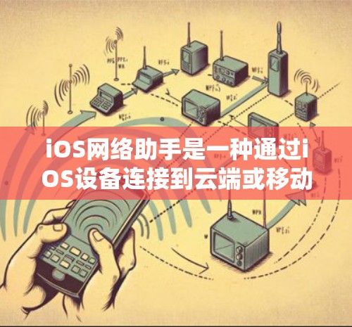 iOS网络助手是一种通过iOS设备连接到云端或移动设备的网络工具,广泛应用于文件传输、数据同步、文件共享、权限管理等领域。以下是iOS网络助手的详细介绍 iOS网络助手是一种通过iOS设备连接到云端或移动设备的网络工具,广泛应用于文件传输、数据同步、文件共享、权限管理等领域。以下是iOS网络助手的详细介绍