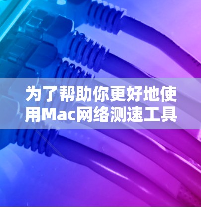 为了帮助你更好地使用Mac网络测速工具，以下是一个结构化的指南
