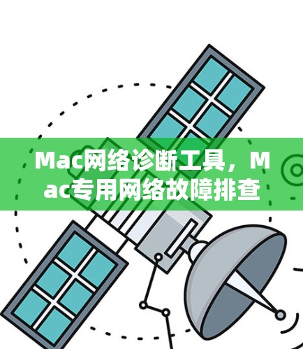 Mac网络诊断工具，Mac专用网络故障排查与优化工具