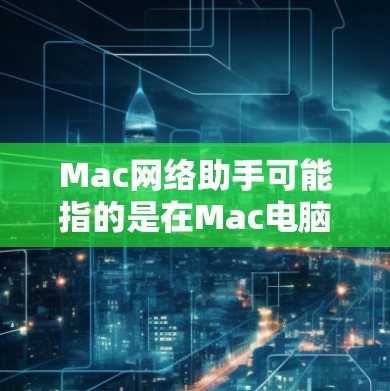 Mac网络助手可能指的是在Mac电脑上使用的网络助手应用程序。具体来说，这可能包括以下几个方面
