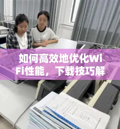 如何高效地优化WiFi性能，下载技巧解析