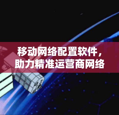 移动网络配置软件，助力精准运营商网络管理