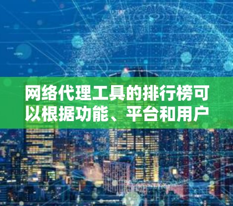 网络代理工具的排行榜可以根据功能、平台和用户需求进行整理。以下是根据主要功能和评分排序后的榜单 网络代理工具的排行榜可以根据功能、平台和用户需求进行整理。以下是根据主要功能和评分排序后的榜单