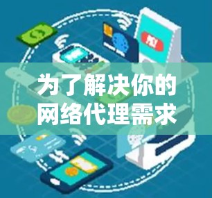为了解决你的网络代理需求,以下是一个有条理的解决方案 为了解决你的网络代理需求,以下是一个有条理的解决方案