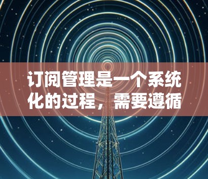 订阅管理是一个系统化的过程，需要遵循特定的步骤以确保顺利操作。以下是针对订阅管理的详细步骤指南