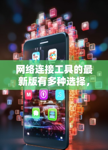 网络连接工具的最新版有多种选择，每个都有其特定的功能和适用场景。以下是几个主要工具的介绍