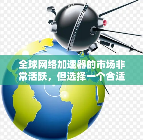 全球网络加速器的市场非常活跃，但选择一个合适的加速器对于提升网络性能至关重要。以下是一些全球知名的网络加速器推荐，涵盖了不同的需求和使用场景