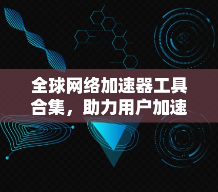 全球网络加速器工具合集，助力用户加速、提升效率