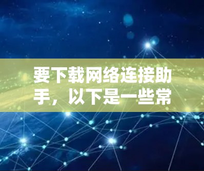 要下载网络连接助手，以下是一些常见的工具和资源，供你选择