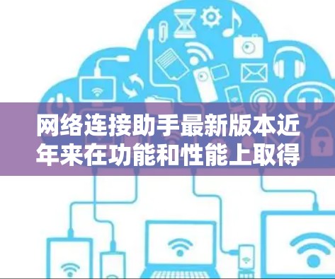 网络连接助手最新版本近年来在功能和性能上取得了显著提升，以下是它们的主要改进和创新