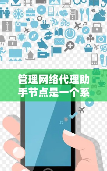 管理网络代理助手节点是一个系统工程，涉及多个步骤和配置。以下是详细的步骤指南